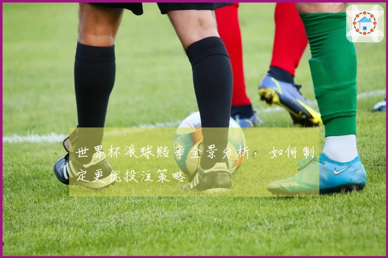 世界杯滚球赔率全景分析，如何制定更优投注策略