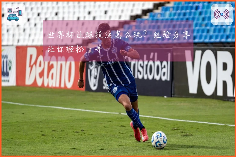 世界杯让球投注怎么玩？经验分享让你轻松上手