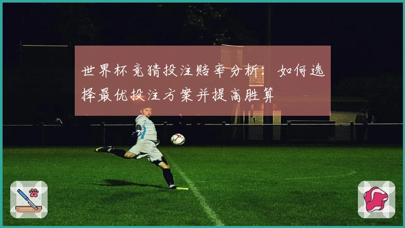 世界杯竞猜投注赔率分析：如何选择最优投注方案并提高胜算