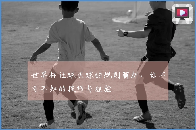 世界杯让球买球的规则解析，你不可不知的技巧与经验