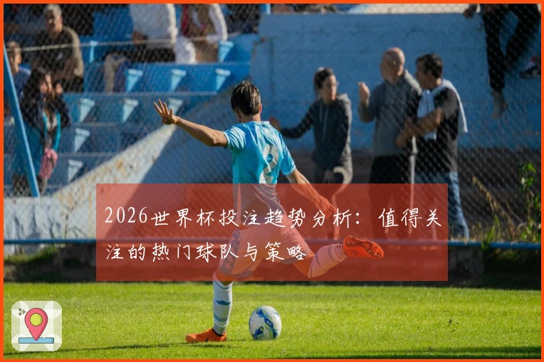 2026世界杯投注趋势分析：值得关注的热门球队与策略