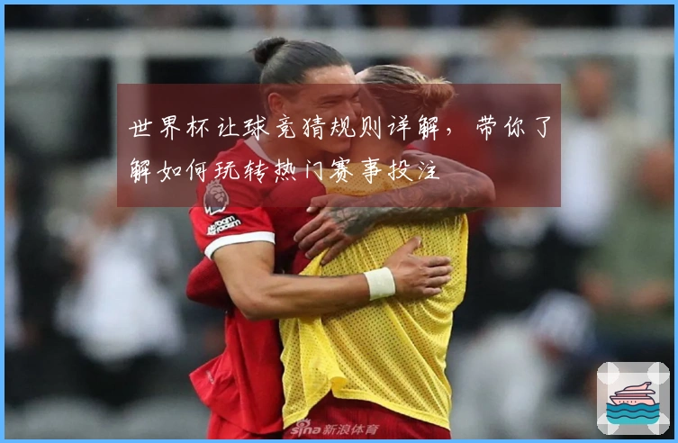 世界杯让球竞猜规则详解，带你了解如何玩转热门赛事投注