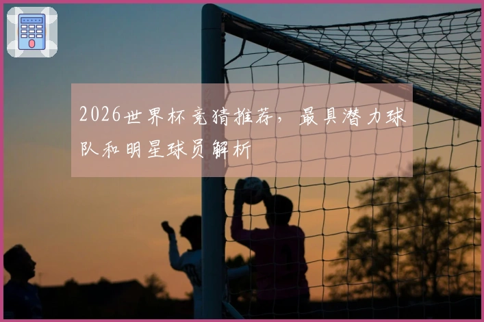 2026世界杯竞猜推荐，最具潜力球队和明星球员解析