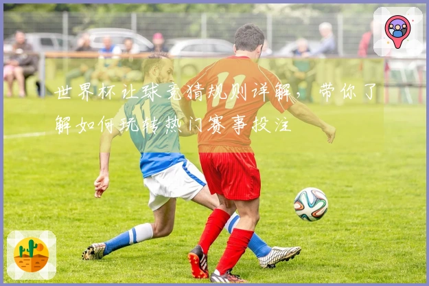 世界杯让球竞猜规则详解，带你了解如何玩转热门赛事投注