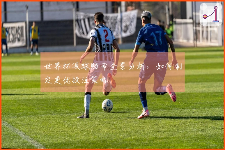 世界杯滚球赔率全景分析，如何制定更优投注策略