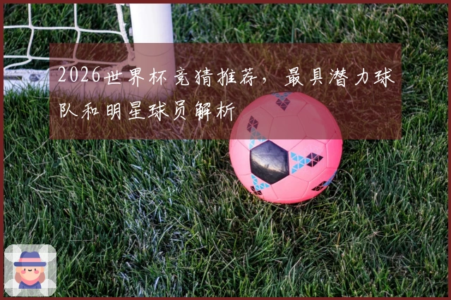2026世界杯竞猜推荐，最具潜力球队和明星球员解析