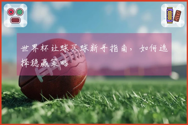 世界杯让球买球新手指南，如何选择稳赢策略