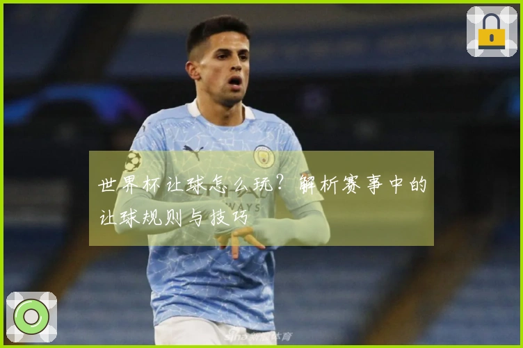 世界杯让球怎么玩？解析赛事中的让球规则与技巧