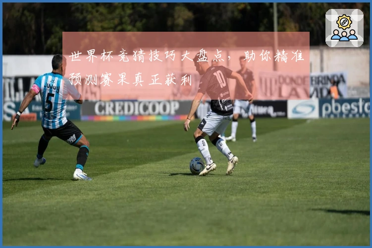 世界杯竞猜技巧大盘点，助你精准预测赛果真正获利